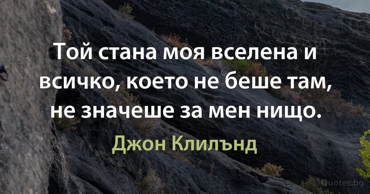 Той стана моя вселена и всичко, което не беше там, не значеше за мен нищо. (Джон Клилънд)