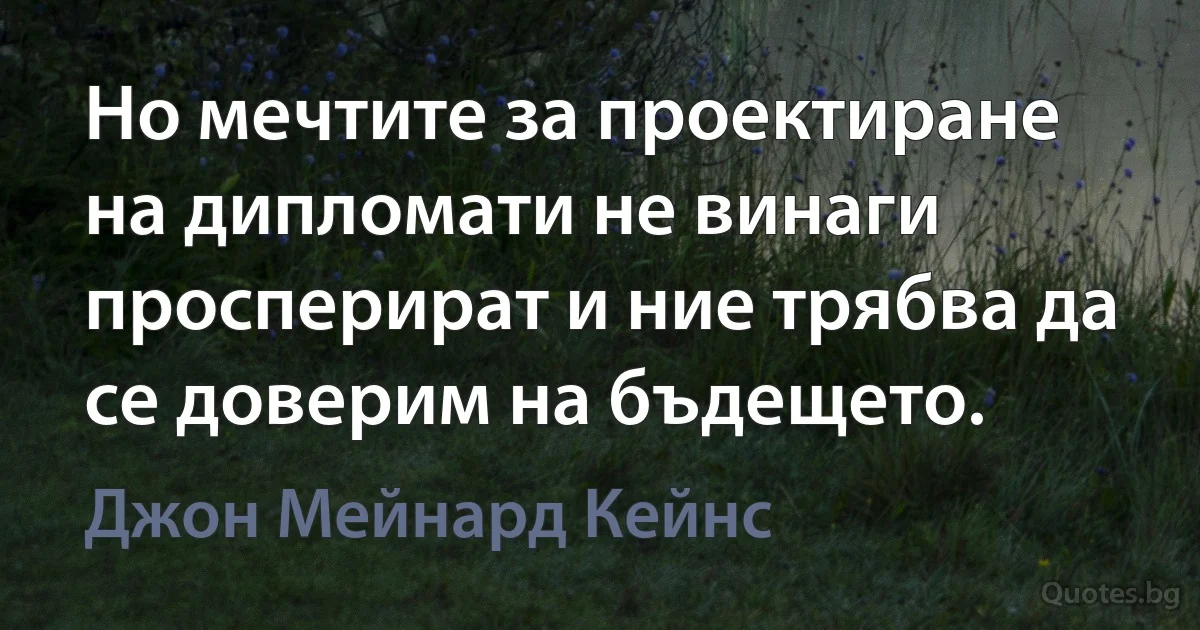 Но мечтите за проектиране на дипломати не винаги просперират и ние трябва да се доверим на бъдещето. (Джон Мейнард Кейнс)