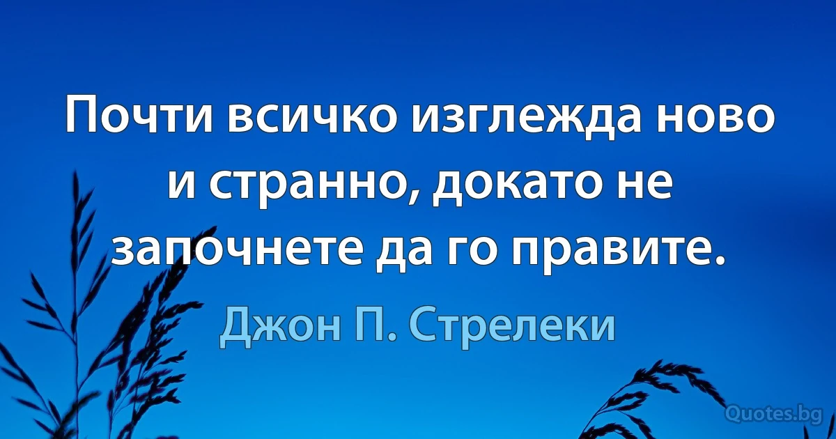 Почти всичко изглежда ново и странно, докато не започнете да го правите. (Джон П. Стрелеки)