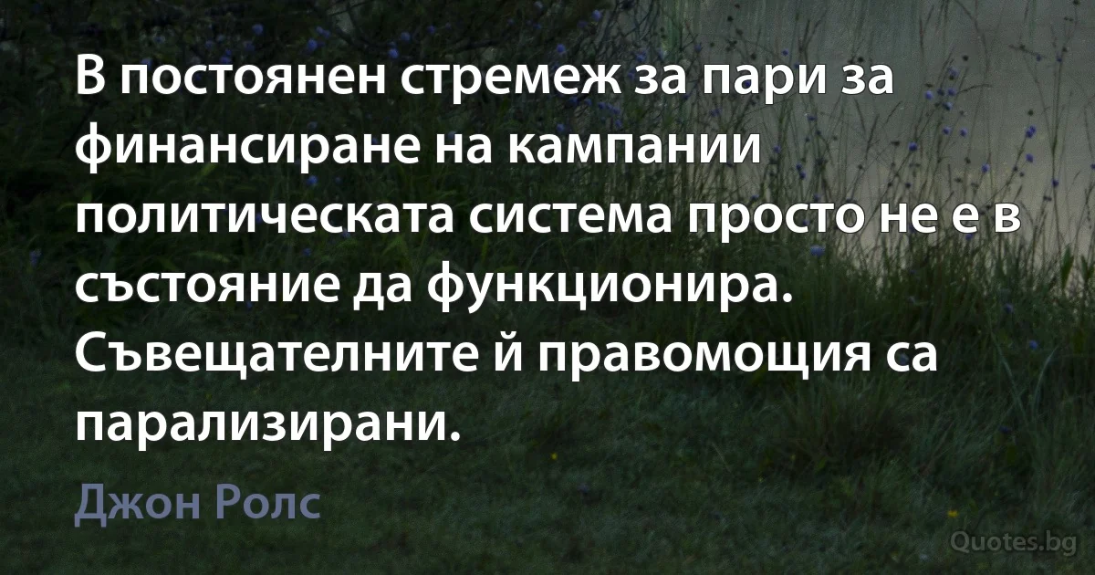 В постоянен стремеж за пари за финансиране на кампании политическата система просто не е в състояние да функционира. Съвещателните й правомощия са парализирани. (Джон Ролс)