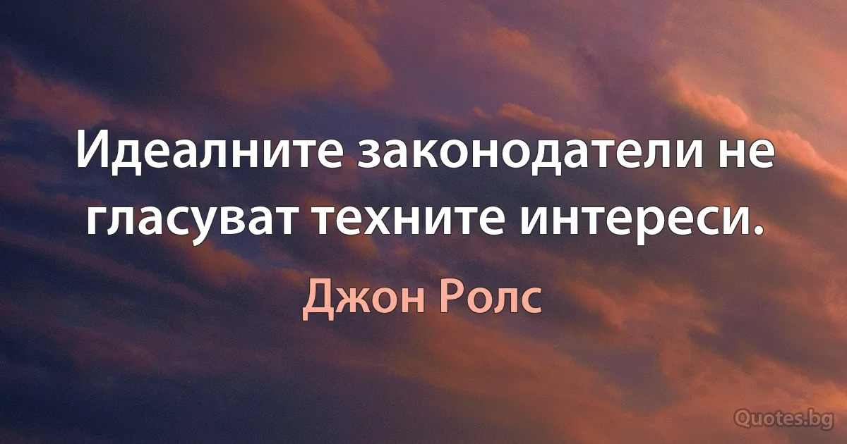 Идеалните законодатели не гласуват техните интереси. (Джон Ролс)