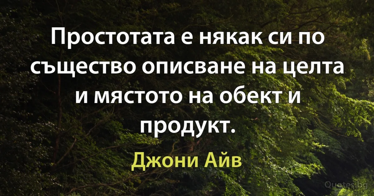 Простотата е някак си по същество описване на целта и мястото на обект и продукт. (Джони Айв)