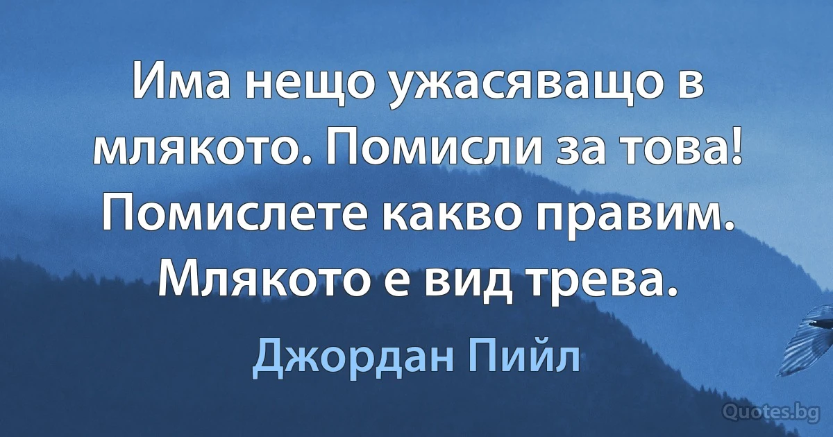 Има нещо ужасяващо в млякото. Помисли за това! Помислете какво правим. Млякото е вид трева. (Джордан Пийл)