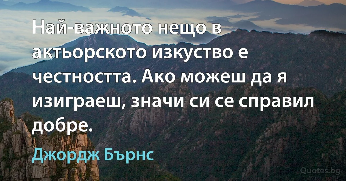 Най-важното нещо в актьорското изкуство е честността. Ако можеш да я изиграеш, значи си се справил добре. (Джордж Бърнс)