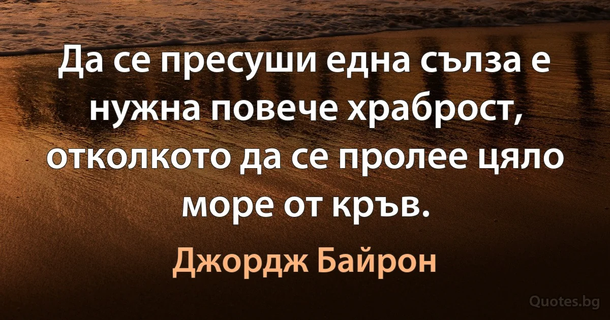 Да се пресуши една сълза е нужна повече храброст, отколкото да се пролее цяло море от кръв. (Джордж Байрон)