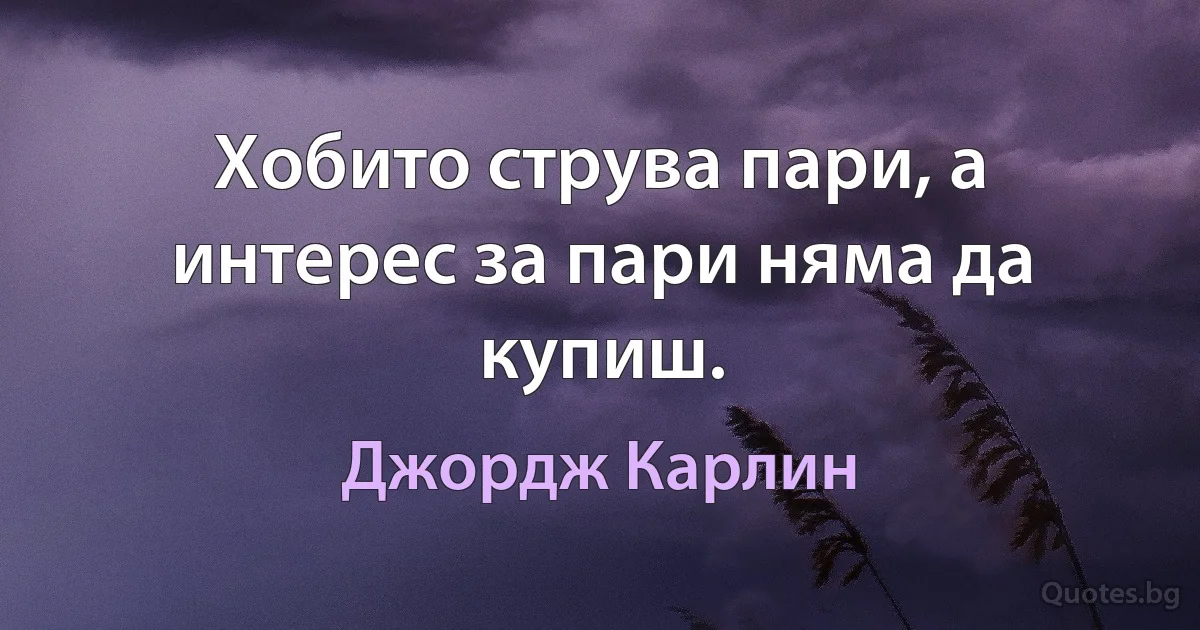 Хобито струва пари, а интерес за пари няма да купиш. (Джордж Карлин)