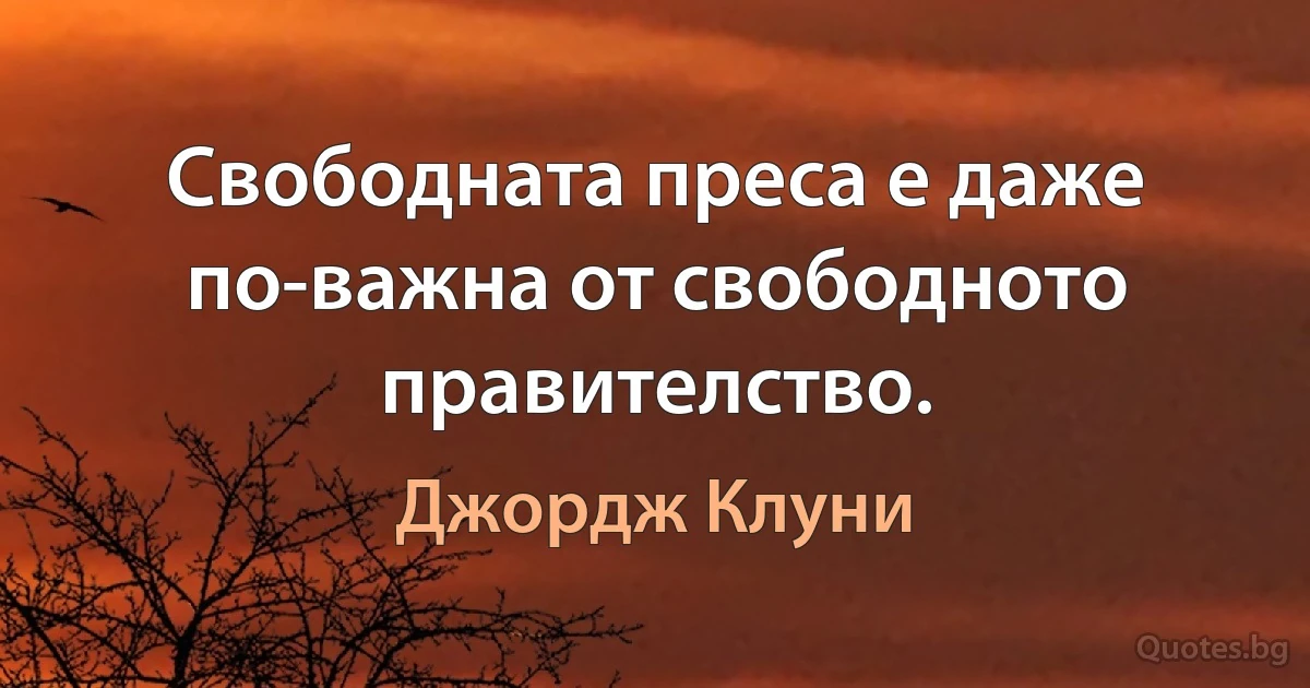 Свободната преса е даже по-важна от свободното правителство. (Джордж Клуни)