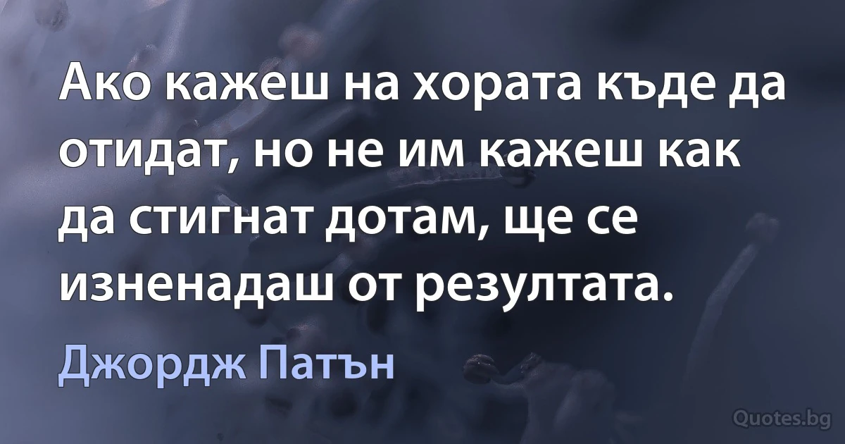 Ако кажеш на хората къде да отидат, но не им кажеш как да стигнат дотам, ще се изненадаш от резултата. (Джордж Патън)