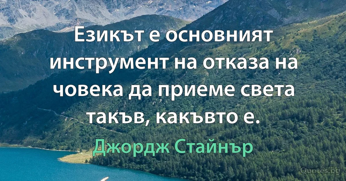 Езикът е основният инструмент на отказа на човека да приеме света такъв, какъвто е. (Джордж Стайнър)