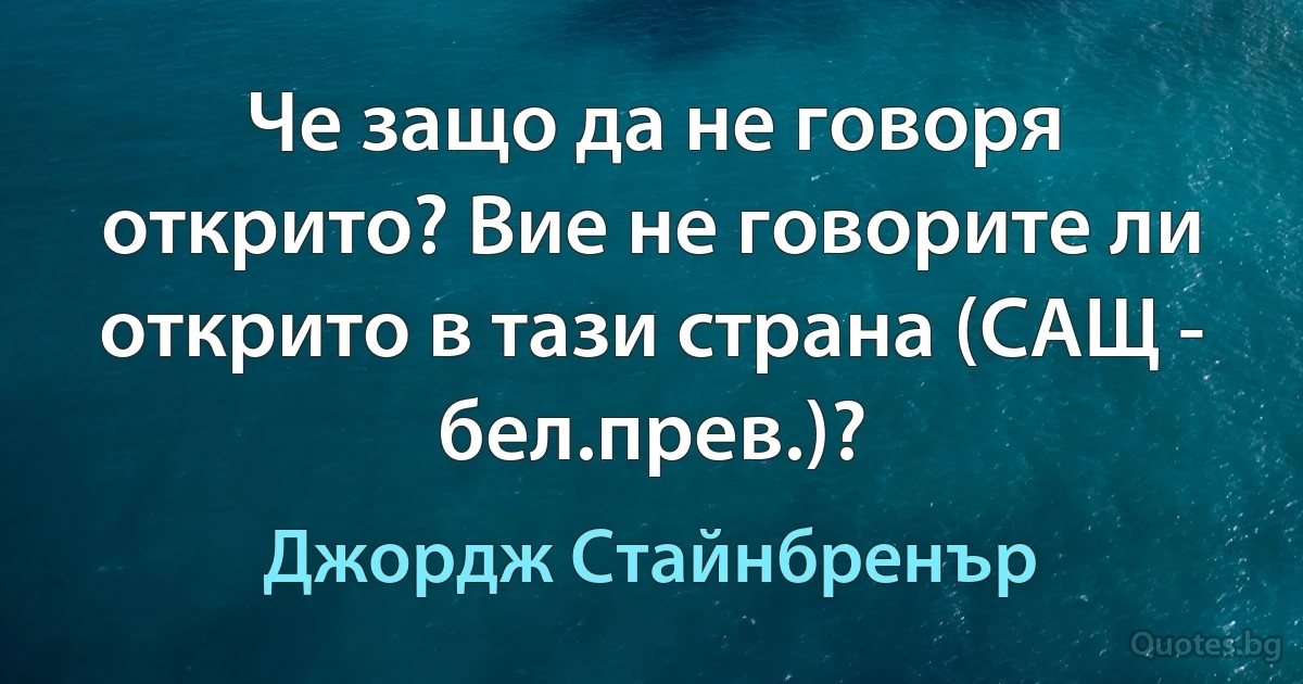 Че защо да не говоря открито? Вие не говорите ли открито в тази страна (САЩ - бел.прев.)? (Джордж Стайнбренър)