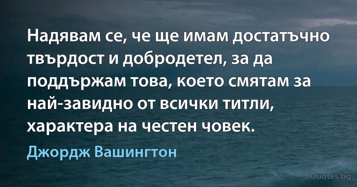 Надявам се, че ще имам достатъчно твърдост и добродетел, за да поддържам това, което смятам за най-завидно от всички титли, характера на честен човек. (Джордж Вашингтон)