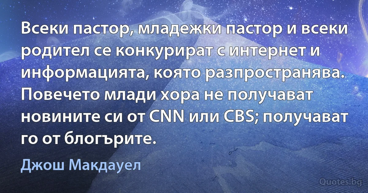 Всеки пастор, младежки пастор и всеки родител се конкурират с интернет и информацията, която разпространява. Повечето млади хора не получават новините си от CNN или CBS; получават го от блогърите. (Джош Макдауел)