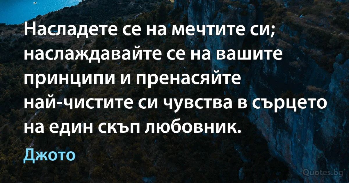 Насладете се на мечтите си; наслаждавайте се на вашите принципи и пренасяйте най-чистите си чувства в сърцето на един скъп любовник. (Джото)