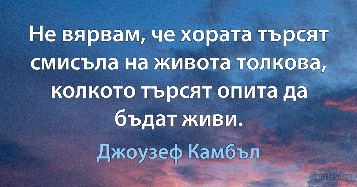 Не вярвам, че хората търсят смисъла на живота толкова, колкото търсят опита да бъдат живи. (Джоузеф Камбъл)