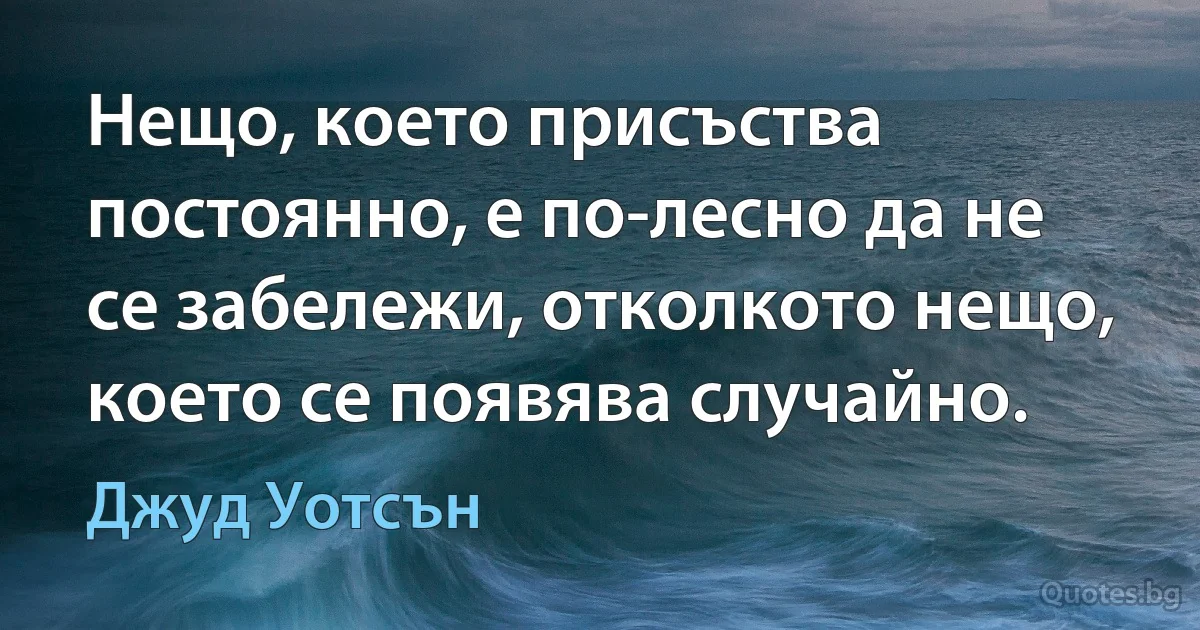 Нещо, което присъства постоянно, е по-лесно да не се забележи, отколкото нещо, което се появява случайно. (Джуд Уотсън)