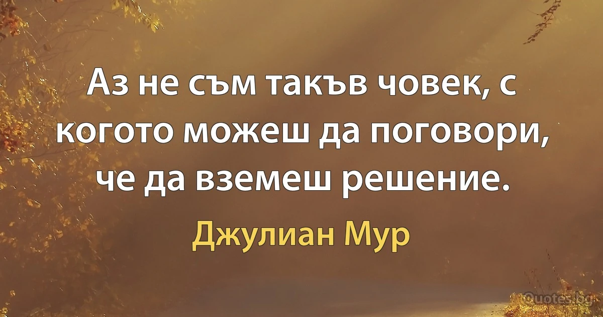 Аз не съм такъв човек, с когото можеш да поговори, че да вземеш решение. (Джулиан Мур)