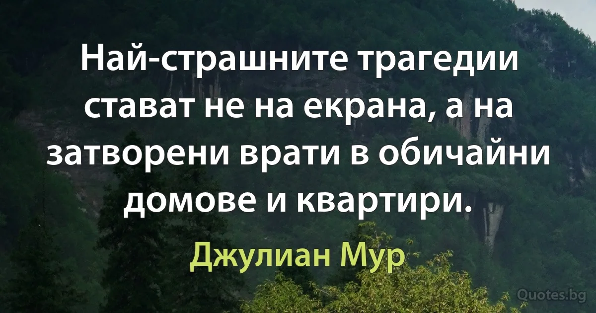 Най-страшните трагедии стават не на екрана, а на затворени врати в обичайни домове и квартири. (Джулиан Мур)