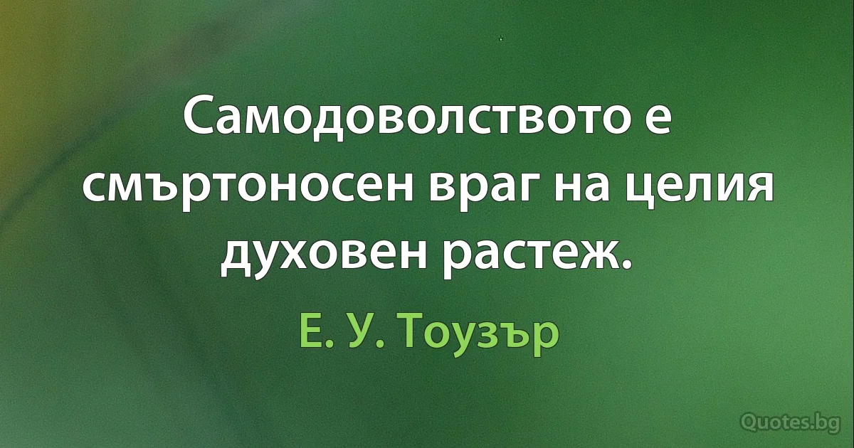 Самодоволството е смъртоносен враг на целия духовен растеж. (Е. У. Тоузър)