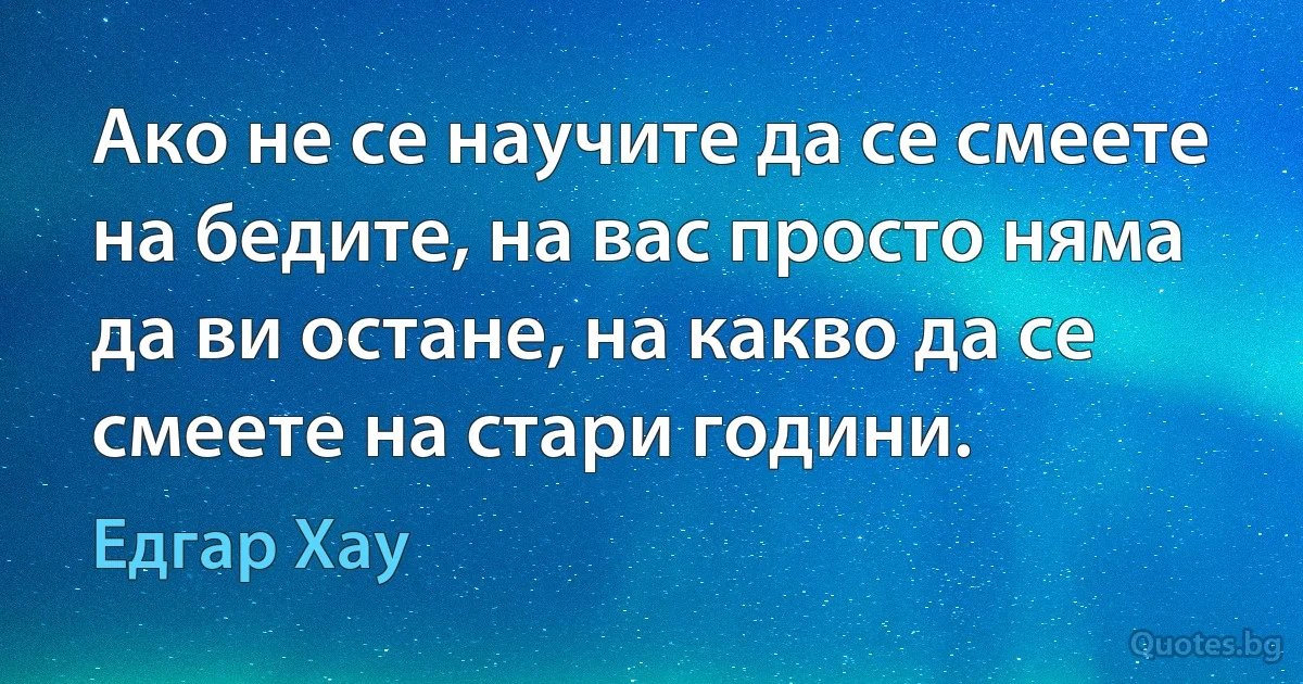 Ако не се научите да се смеете на бедите, на вас просто няма да ви остане, на какво да се смеете на стари години. (Едгар Хау)