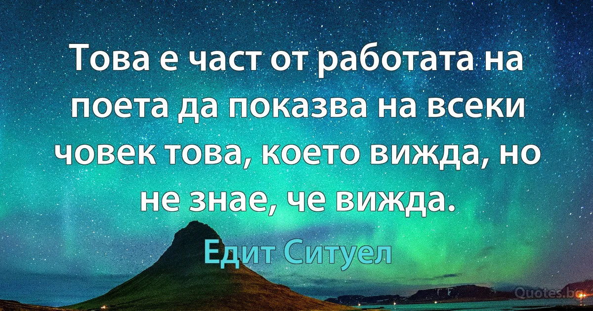 Това е част от работата на поета да показва на всеки човек това, което вижда, но не знае, че вижда. (Едит Ситуел)