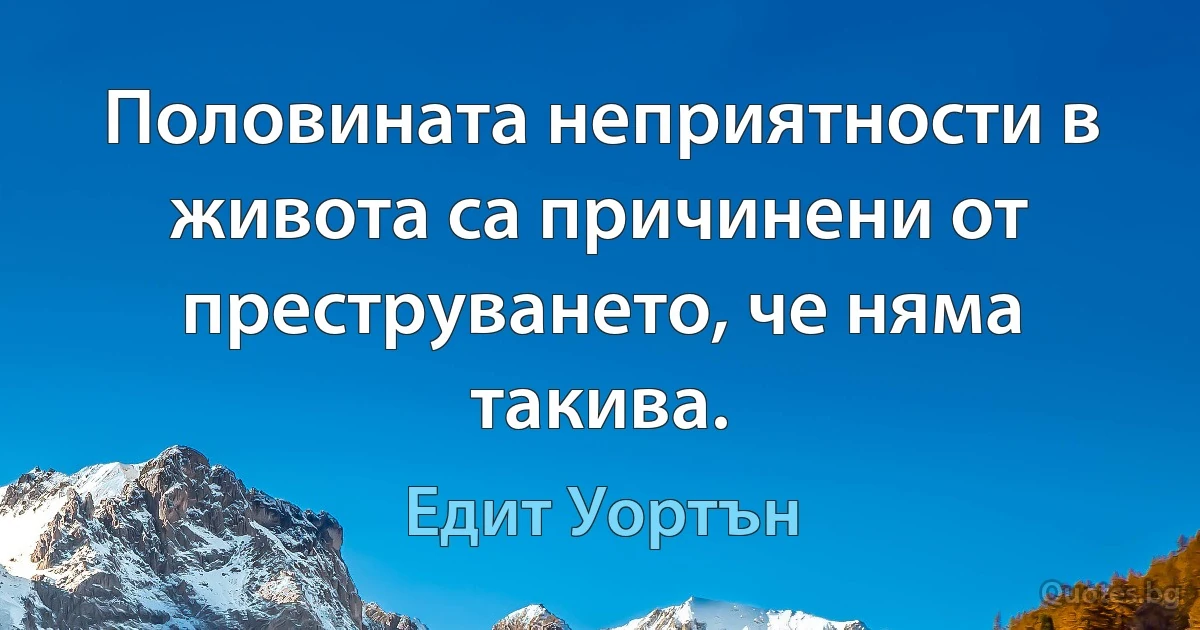 Половината неприятности в живота са причинени от преструването, че няма такива. (Едит Уортън)