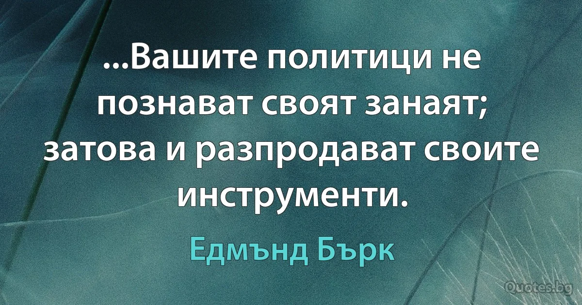 ...Вашите политици не познават своят занаят; затова и разпродават своите инструменти. (Едмънд Бърк)