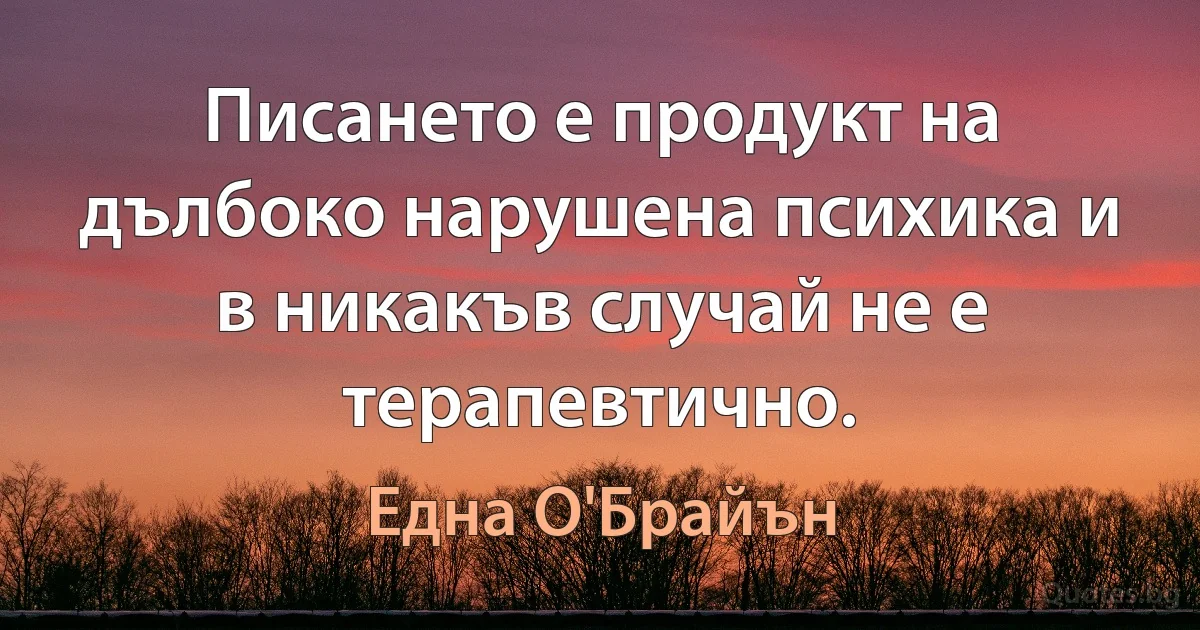 Писането е продукт на дълбоко нарушена психика и в никакъв случай не е терапевтично. (Една О'Брайън)