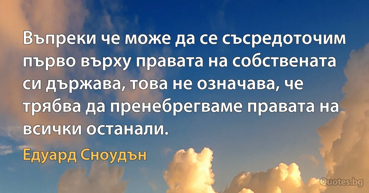 Въпреки че може да се съсредоточим първо върху правата на собствената си държава, това не означава, че трябва да пренебрегваме правата на всички останали. (Едуард Сноудън)