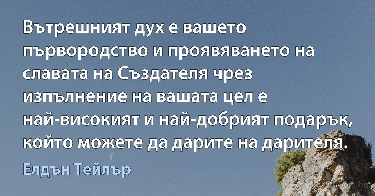 Вътрешният дух е вашето първородство и проявяването на славата на Създателя чрез изпълнение на вашата цел е най-високият и най-добрият подарък, който можете да дарите на дарителя. (Елдън Тейлър)