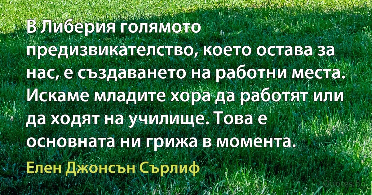 В Либерия голямото предизвикателство, което остава за нас, е създаването на работни места. Искаме младите хора да работят или да ходят на училище. Това е основната ни грижа в момента. (Елен Джонсън Сърлиф)