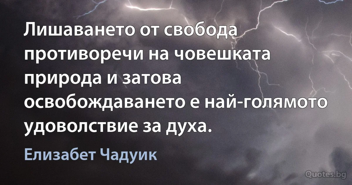 Лишаването от свобода противоречи на човешката природа и затова освобождаването е най-голямото удоволствие за духа. (Елизабет Чадуик)