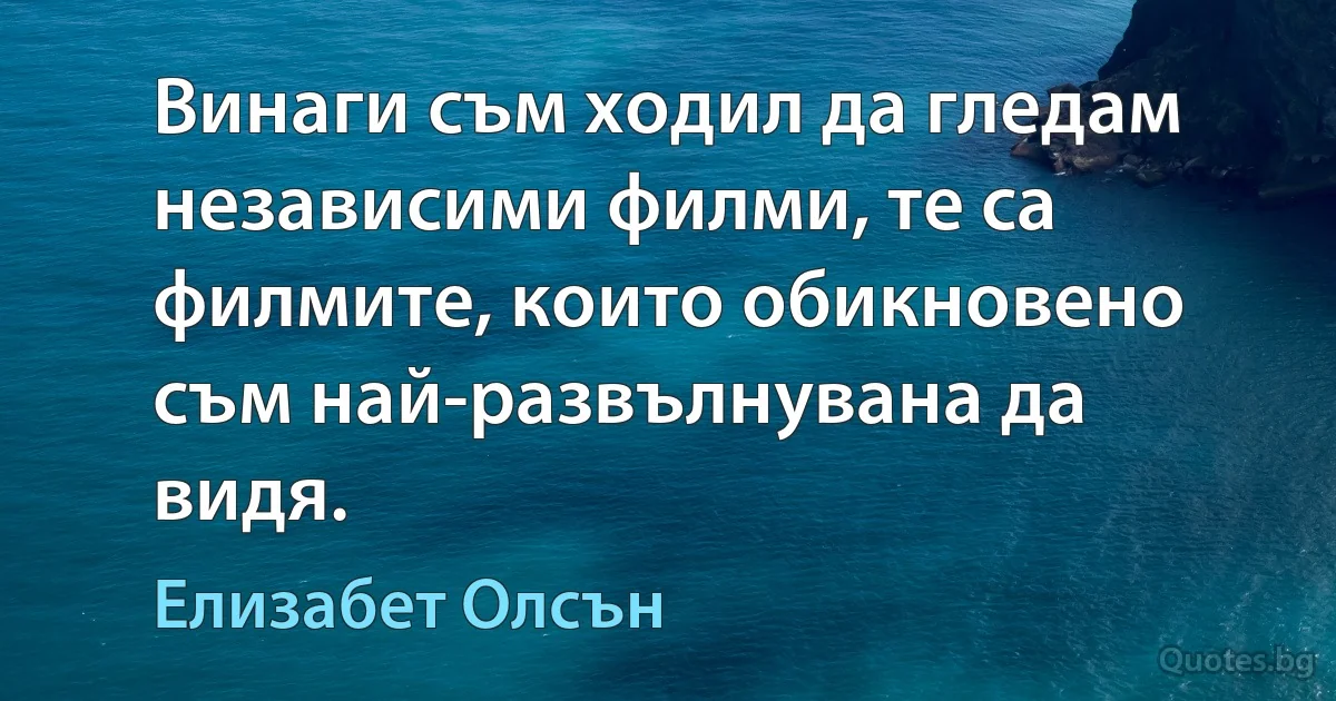 Винаги съм ходил да гледам независими филми, те са филмите, които обикновено съм най-развълнувана да видя. (Елизабет Олсън)