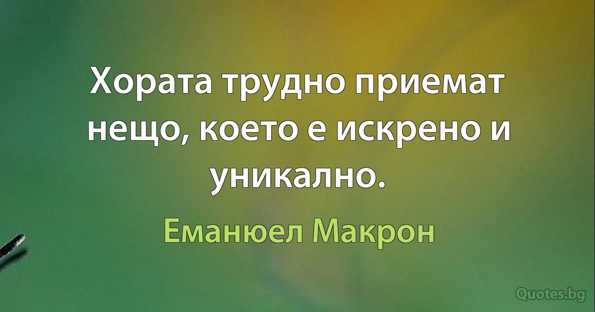 Хората трудно приемат нещо, което е искрено и уникално. (Еманюел Макрон)