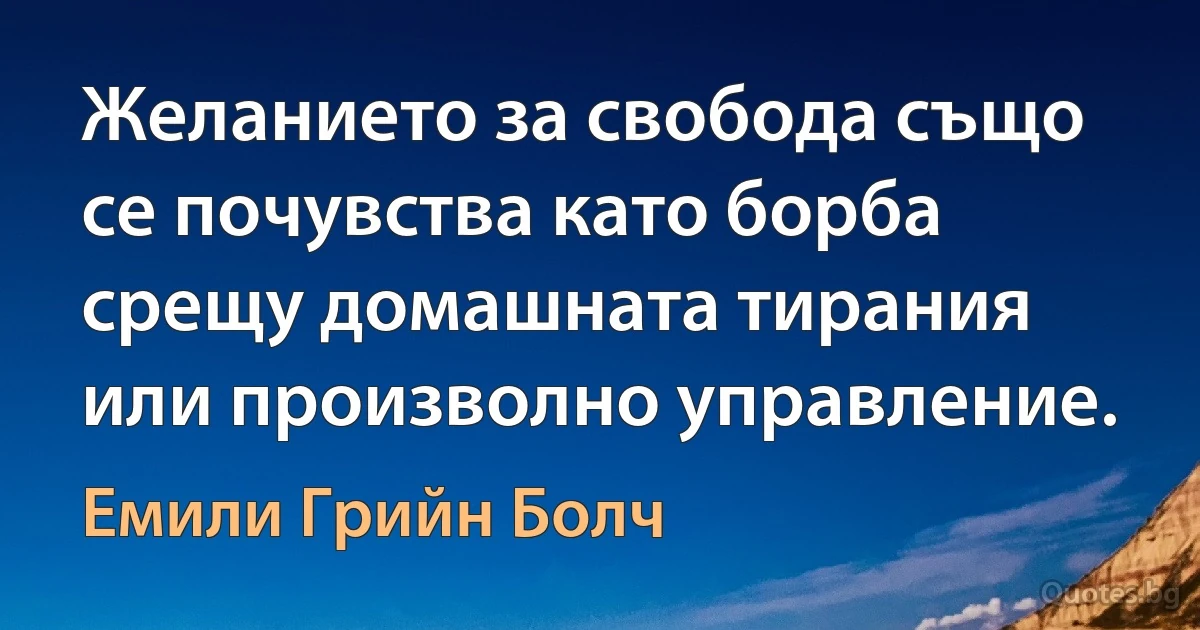 Желанието за свобода също се почувства като борба срещу домашната тирания или произволно управление. (Емили Грийн Болч)