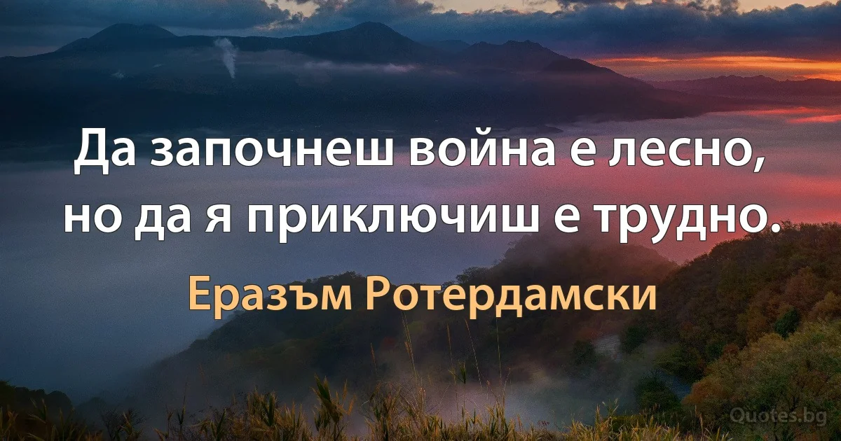 Да започнеш война е лесно, но да я приключиш е трудно. (Еразъм Ротердамски)