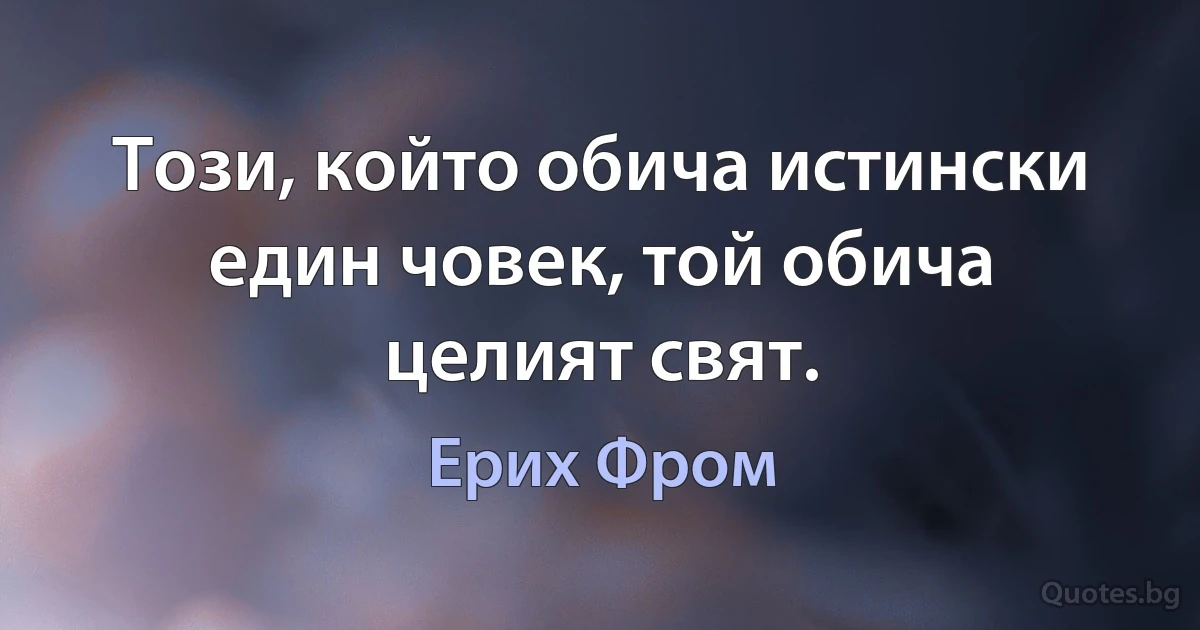 Този, който обича истински един човек, той обича целият свят. (Ерих Фром)