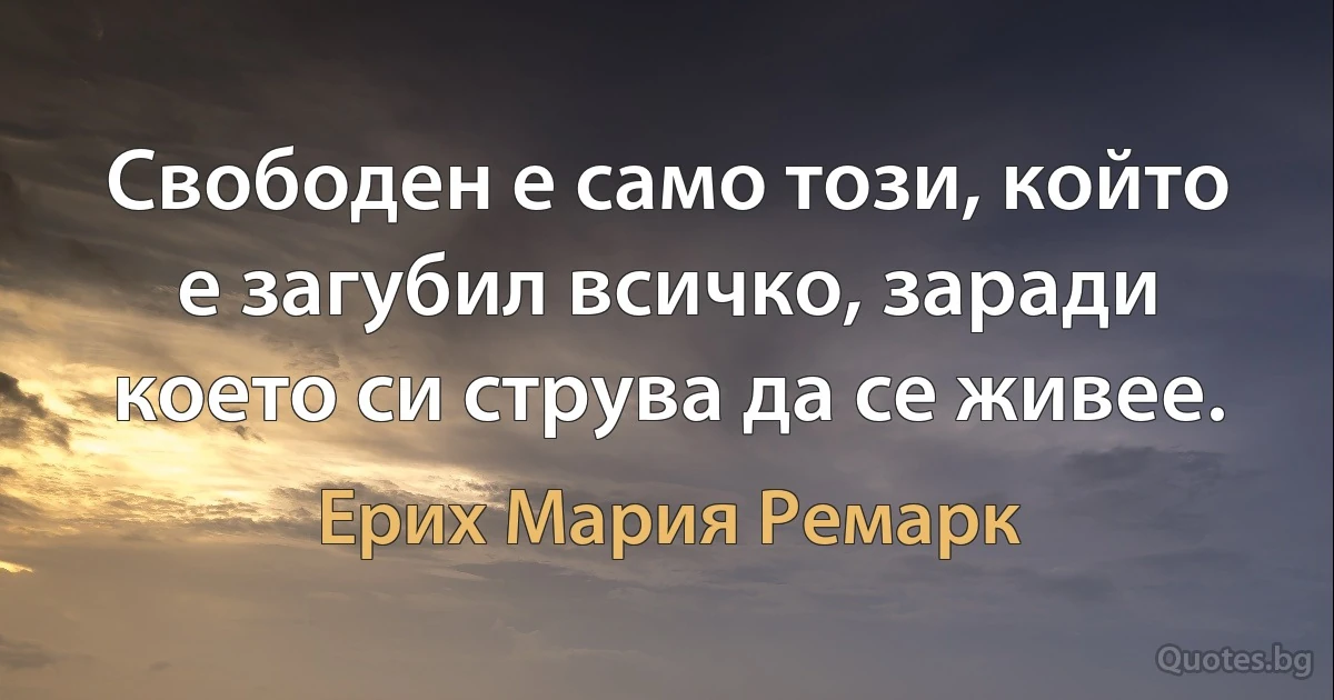 Свободен е само този, който е загубил всичко, заради което си струва да се живее. (Ерих Мария Ремарк)