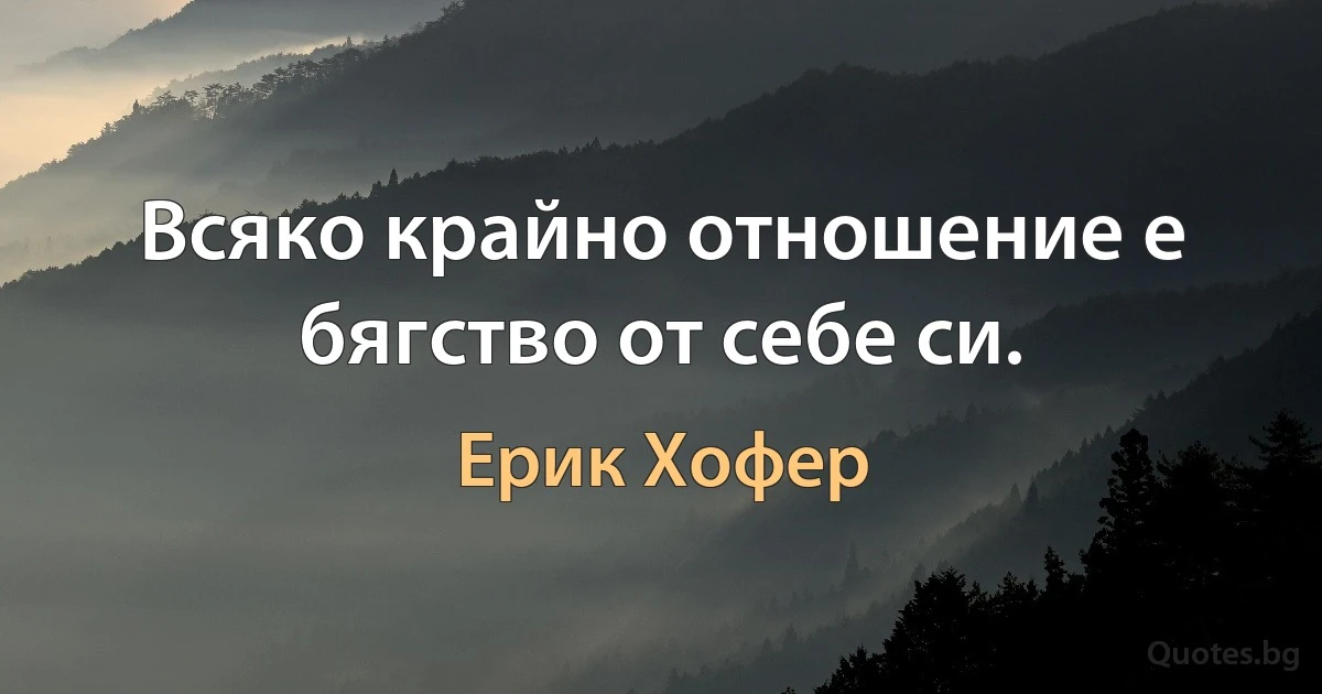 Всяко крайно отношение е бягство от себе си. (Ерик Хофер)