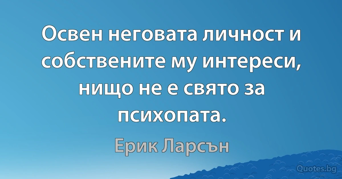 Освен неговата личност и собствените му интереси, нищо не е свято за психопата. (Ерик Ларсън)