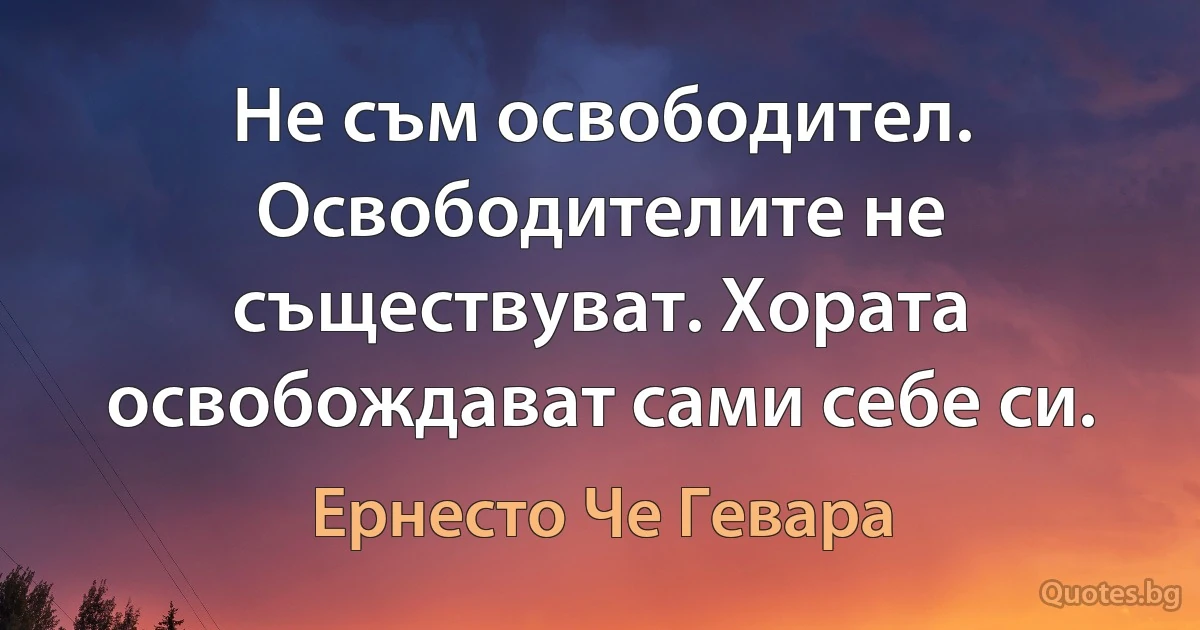 Не съм освободител. Освободителите не съществуват. Хората освобождават сами себе си. (Ернесто Че Гевара)