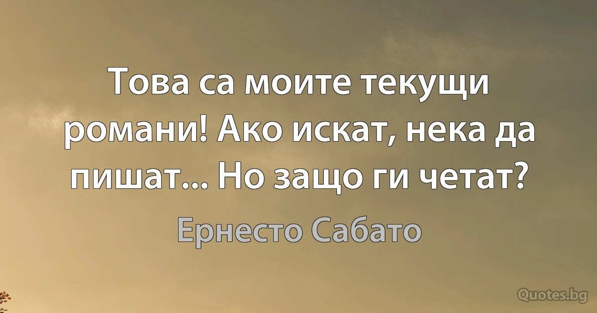 Това са моите текущи романи! Ако искат, нека да пишат... Но защо ги четат? (Ернесто Сабато)