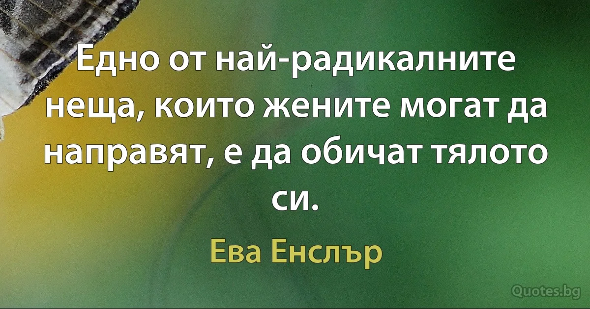 Едно от най-радикалните неща, които жените могат да направят, е да обичат тялото си. (Ева Енслър)