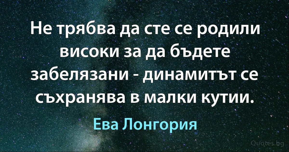 Не трябва да сте се родили високи за да бъдете забелязани - динамитът се съхранява в малки кутии. (Ева Лонгория)