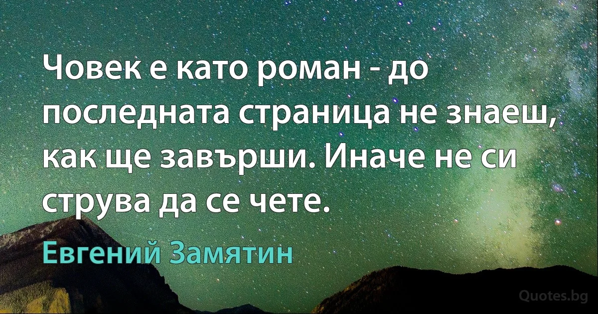 Човек е като роман - до последната страница не знаеш, как ще завърши. Иначе не си струва да се чете. (Евгений Замятин)