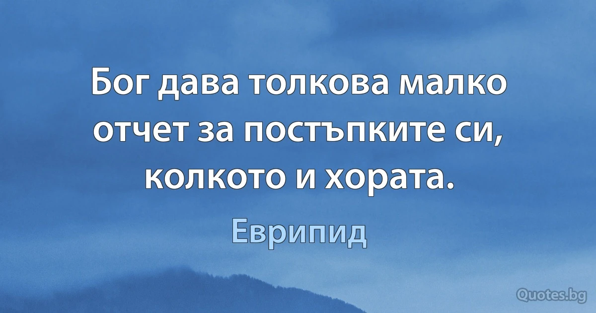 Бог дава толкова малко отчет за постъпките си, колкото и хората. (Еврипид)