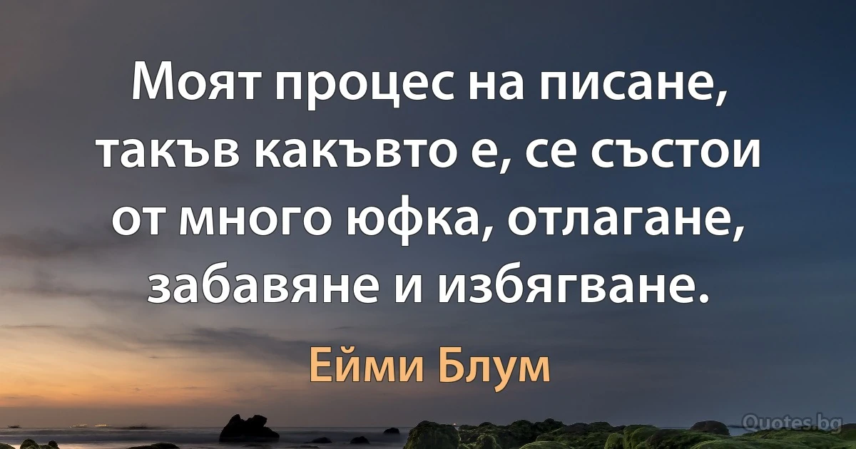 Моят процес на писане, такъв какъвто е, се състои от много юфка, отлагане, забавяне и избягване. (Ейми Блум)