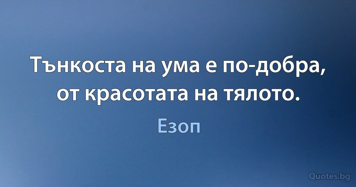 Тънкоста на ума е по-добра, от красотата на тялото. (Езоп)