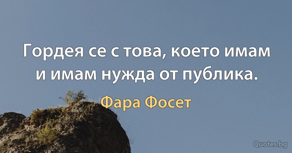 Гордея се с това, което имам и имам нужда от публика. (Фара Фосет)