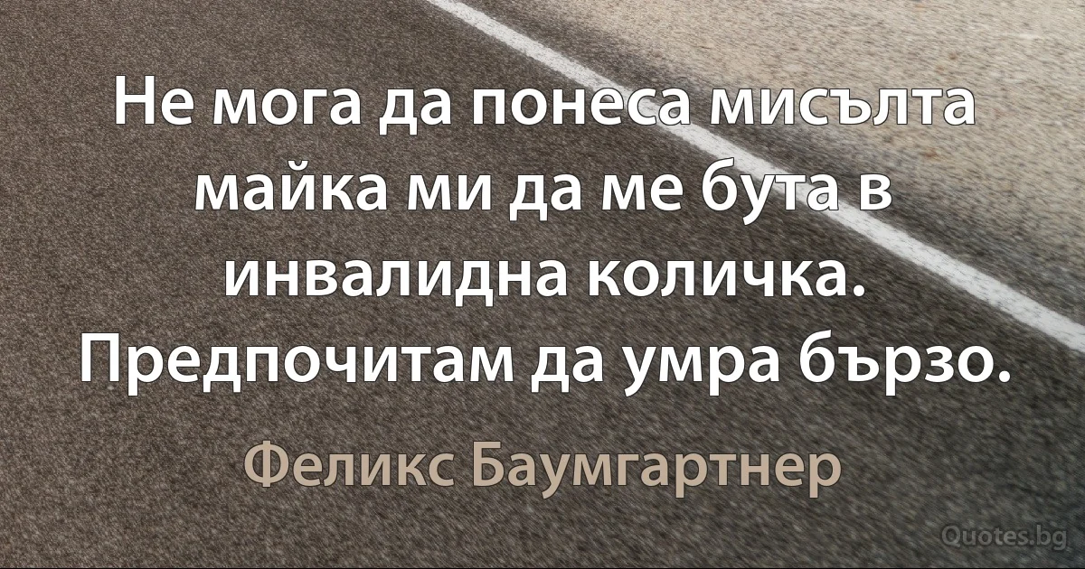 Не мога да понеса мисълта майка ми да ме бута в инвалидна количка. Предпочитам да умра бързо. (Феликс Баумгартнер)