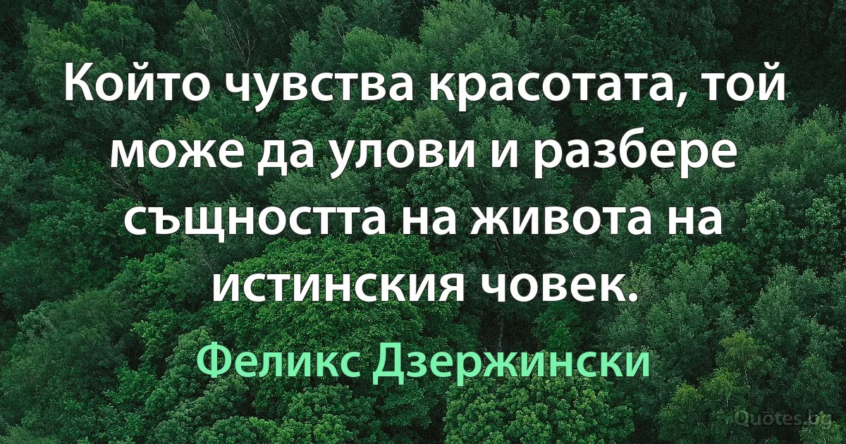 Който чувства красотата, той може да улови и разбере същността на живота на истинския човек. (Феликс Дзержински)